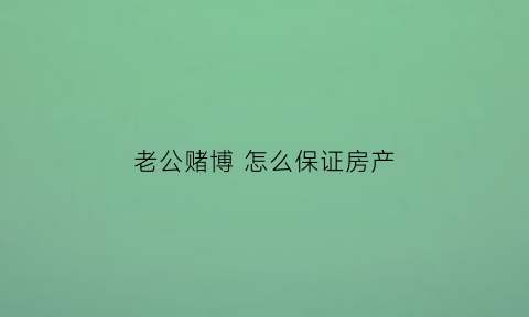 老公赌博怎么保证房产(老公赌博妻子如何保护自己的财产)